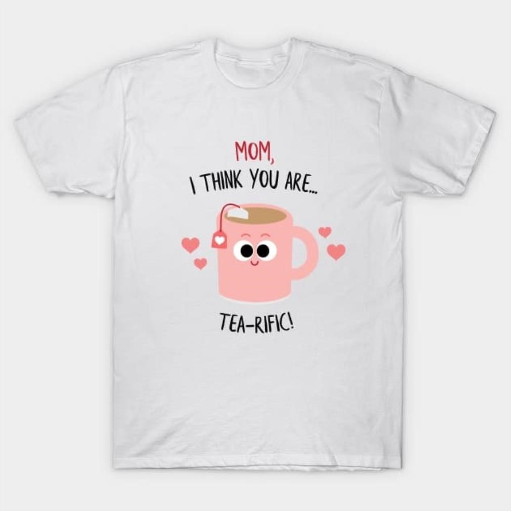 Mom I think you are Tea-rific Mother's Day T-Shirt